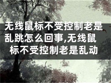 無線鼠標(biāo)不受控制老是亂跳怎么回事,無線鼠標(biāo)不受控制老是亂動