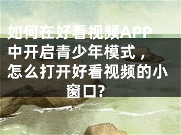 如何在好看視頻APP中開(kāi)啟青少年模式 ,怎么打開(kāi)好看視頻的小窗口?