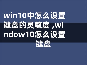 win10中怎么設(shè)置鍵盤(pán)的靈敏度 ,window10怎么設(shè)置鍵盤(pán)