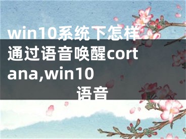 win10系統(tǒng)下怎樣通過語(yǔ)音喚醒cortana,win10 語(yǔ)音