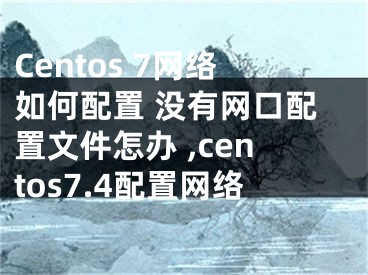 Centos 7網(wǎng)絡(luò)如何配置 沒(méi)有網(wǎng)口配置文件怎辦 ,centos7.4配置網(wǎng)絡(luò)