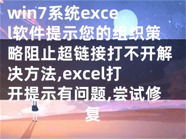 win7系統(tǒng)excel軟件提示您的組織策略阻止超鏈接打不開解決方法,excel打開提示有問題,嘗試修復(fù)