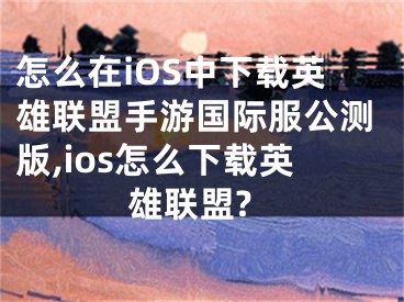 怎么在iOS中下載英雄聯(lián)盟手游國(guó)際服公測(cè)版,ios怎么下載英雄聯(lián)盟?