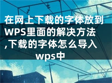 在網(wǎng)上下載的字體放到WPS里面的解決方法,下載的字體怎么導(dǎo)入wps中