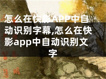 怎么在快影APP中自動(dòng)識(shí)別字幕,怎么在快影app中自動(dòng)識(shí)別文字