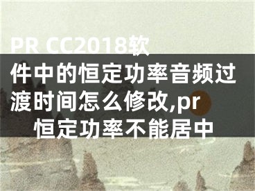 PR CC2018軟件中的恒定功率音頻過渡時間怎么修改,pr恒定功率不能居中