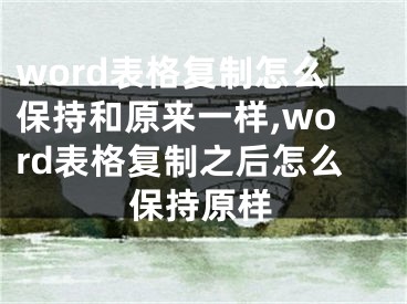 word表格復(fù)制怎么保持和原來一樣,word表格復(fù)制之后怎么保持原樣