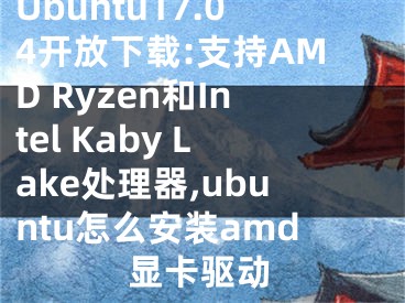 Ubuntu17.04開放下載:支持AMD Ryzen和Intel Kaby Lake處理器,ubuntu怎么安裝amd顯卡驅(qū)動(dòng)