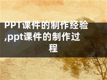 PPT課件的制作經(jīng)驗(yàn),ppt課件的制作過程