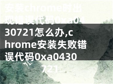 安裝chrome時(shí)出現(xiàn)錯(cuò)誤代碼0xa0430721怎么辦,chrome安裝失敗錯(cuò)誤代碼0xa0430721