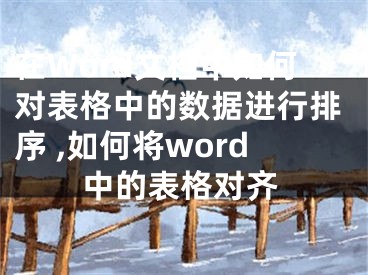 在Word文檔中如何對(duì)表格中的數(shù)據(jù)進(jìn)行排序 ,如何將word中的表格對(duì)齊