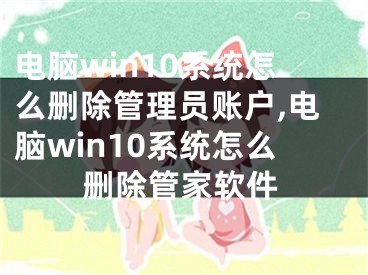 電腦win10系統(tǒng)怎么刪除管理員賬戶,電腦win10系統(tǒng)怎么刪除管家軟件