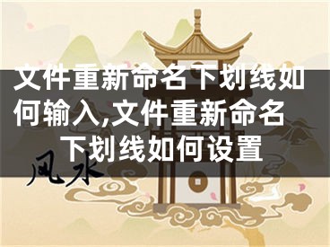 文件重新命名下劃線如何輸入,文件重新命名下劃線如何設(shè)置