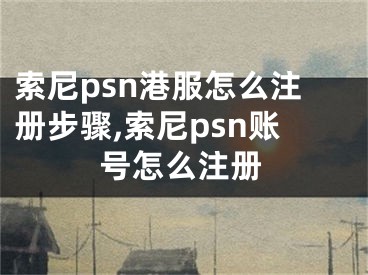 索尼psn港服怎么注冊步驟,索尼psn賬號怎么注冊