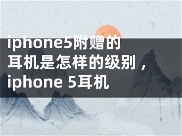 iphone5附贈的耳機是怎樣的級別 ,iphone 5耳機