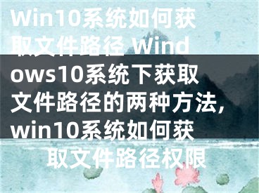 Win10系統(tǒng)如何獲取文件路徑 Windows10系統(tǒng)下獲取文件路徑的兩種方法,win10系統(tǒng)如何獲取文件路徑權(quán)限