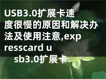 USB3.0擴(kuò)展卡速度很慢的原因和解決辦法及使用注意,expresscard usb3.0擴(kuò)展卡