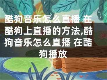 酷狗音樂怎么直播 在酷狗上直播的方法,酷狗音樂怎么直播 在酷狗播放