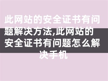 此網(wǎng)站的安全證書有問題解決方法,此網(wǎng)站的安全證書有問題怎么解決手機