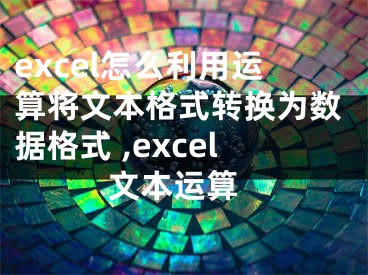 excel怎么利用運算將文本格式轉(zhuǎn)換為數(shù)據(jù)格式 ,excel 文本運算