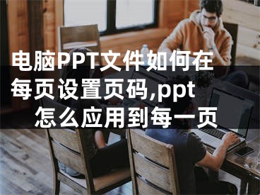 電腦PPT文件如何在每頁(yè)設(shè)置頁(yè)碼,ppt怎么應(yīng)用到每一頁(yè)