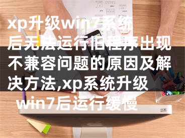 xp升級(jí)win7系統(tǒng)后無法運(yùn)行舊程序出現(xiàn)不兼容問題的原因及解決方法,xp系統(tǒng)升級(jí)win7后運(yùn)行緩慢