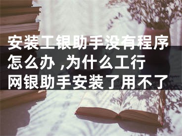 安裝工銀助手沒有程序怎么辦 ,為什么工行網(wǎng)銀助手安裝了用不了