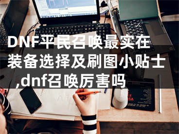 DNF平民召喚最實在裝備選擇及刷圖小貼士,dnf召喚厲害嗎