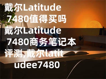 戴爾Latitude 7480值得買(mǎi)嗎 戴爾Latitude 7480商務(wù)筆記本評(píng)測(cè),戴爾latitudee7480