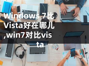 Windows 7比Vista好在哪兒 ,win7對比vista