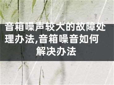 音箱噪聲較大的故障處理辦法,音箱噪音如何解決辦法