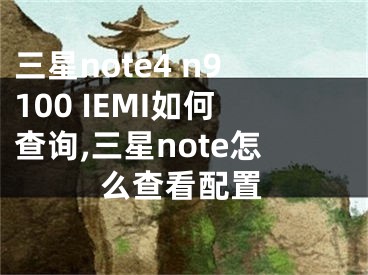 三星note4 n9100 IEMI如何查詢(xún),三星note怎么查看配置