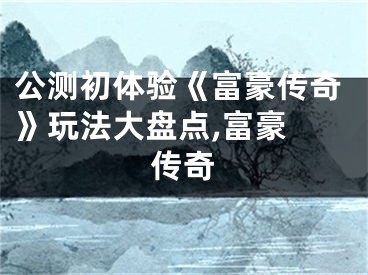 公測初體驗(yàn)《富豪傳奇》玩法大盤點(diǎn),富豪 傳奇