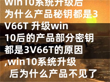 Win10系統(tǒng)升級(jí)后為什么產(chǎn)品秘鑰都是3V66T 升級(jí)win10后的產(chǎn)品部分密鑰都是3V66T的原因,win10系統(tǒng)升級(jí)后為什么產(chǎn)品不見(jiàn)了