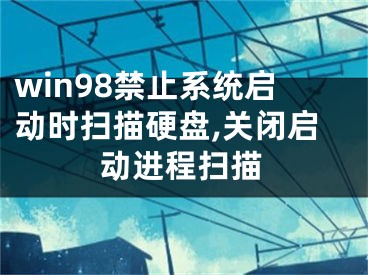 win98禁止系統(tǒng)啟動(dòng)時(shí)掃描硬盤(pán),關(guān)閉啟動(dòng)進(jìn)程掃描