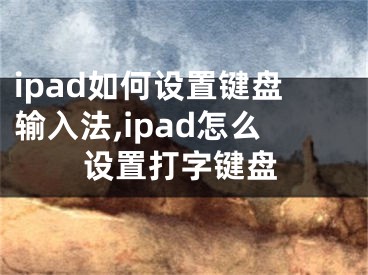 ipad如何設(shè)置鍵盤輸入法,ipad怎么設(shè)置打字鍵盤