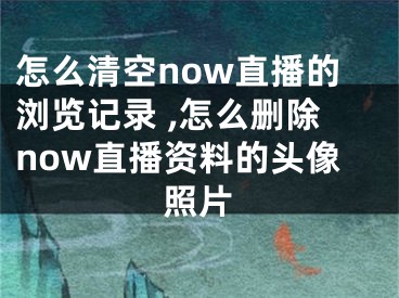 怎么清空now直播的瀏覽記錄 ,怎么刪除now直播資料的頭像照片