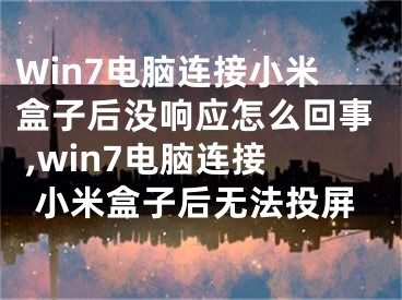 Win7電腦連接小米盒子后沒響應(yīng)怎么回事 ,win7電腦連接小米盒子后無法投屏