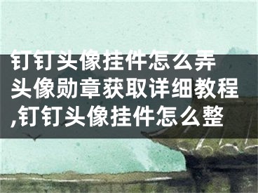 釘釘頭像掛件怎么弄 頭像勛章獲取詳細(xì)教程,釘釘頭像掛件怎么整