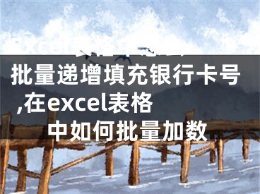 Excel表格中怎么批量遞增填充銀行卡號 ,在excel表格中如何批量加數(shù)