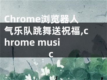 Chrome瀏覽器人氣樂隊(duì)跳舞送祝福,chrome music