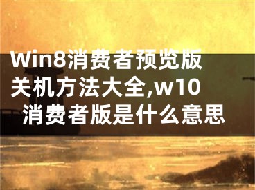 Win8消費者預(yù)覽版關(guān)機方法大全,w10消費者版是什么意思