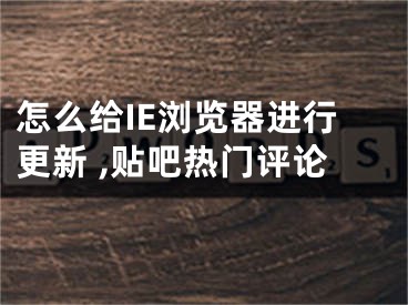 怎么給IE瀏覽器進行更新 ,貼吧熱門評論