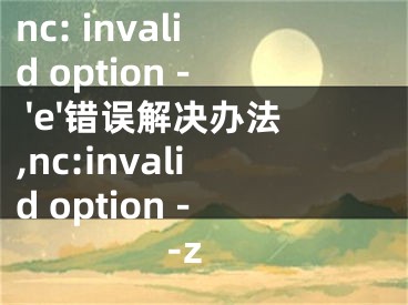 nc: invalid option - 'e'錯誤解決辦法,nc:invalid option --z