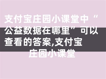 支付寶莊園小課堂中“公益數(shù)據(jù)在哪里”可以查看的答案,支付寶 莊園小課堂