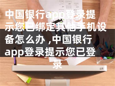 中國銀行app登錄提示您已綁定其他手機設備怎么辦 ,中國銀行app登錄提示您已登錄