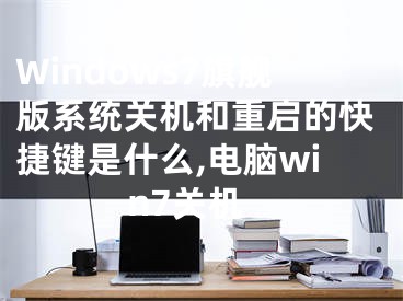 Windows7旗艦版系統(tǒng)關(guān)機(jī)和重啟的快捷鍵是什么,電腦win7關(guān)機(jī)