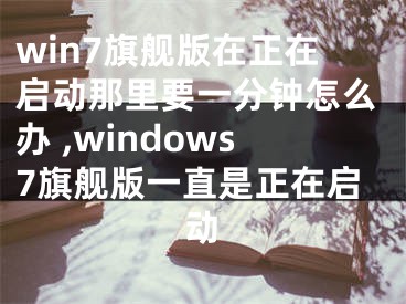 win7旗艦版在正在啟動那里要一分鐘怎么辦 ,windows7旗艦版一直是正在啟動