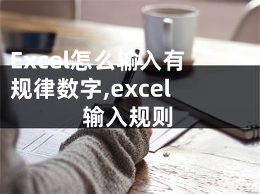 Excel怎么輸入有規(guī)律數(shù)字,excel輸入規(guī)則