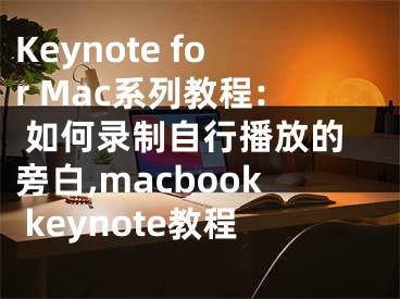 Keynote for Mac系列教程: 如何錄制自行播放的旁白,macbook keynote教程